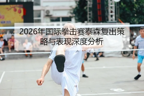 2026年国际拳击赛泰森复出策略与表现深度分析