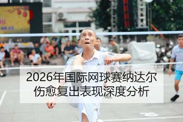 2026年国际网球赛纳达尔伤愈复出表现深度分析