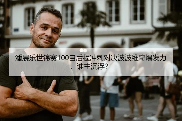 潘展乐世锦赛100自后程冲刺对决波波维奇爆发力，谁主沉浮？