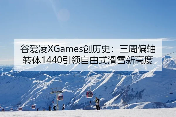 谷爱凌XGames创历史：三周偏轴转体1440引领自由式滑雪新高度