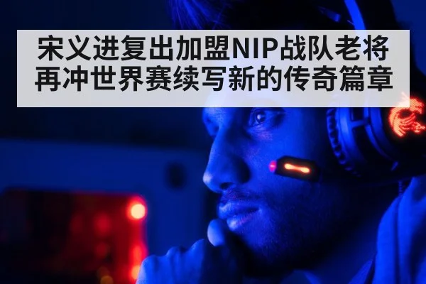 宋义进复出加盟NIP战队老将再冲世界赛续写新的传奇篇章